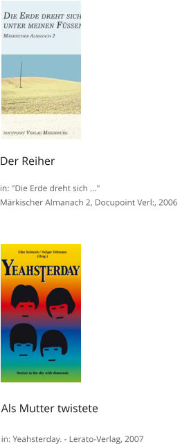 Der Reiher  in: "Die Erde dreht sich ..." Märkischer Almanach 2, Docupoint Verl:, 2006  Als Mutter twistete  in: Yeahsterday. - Lerato-Verlag, 2007