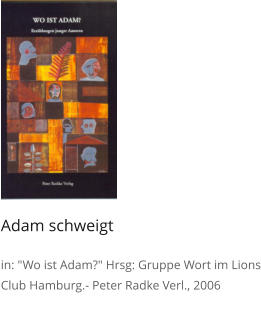 Adam schweigt  in: "Wo ist Adam?" Hrsg: Gruppe Wort im Lions Club Hamburg.- Peter Radke Verl., 2006