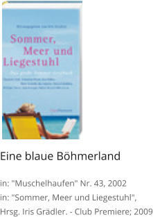 Eine blaue Böhmerland  in: "Muschelhaufen" Nr. 43, 2002 in: "Sommer, Meer und Liegestuhl",  Hrsg. Iris Grädler. - Club Premiere; 2009